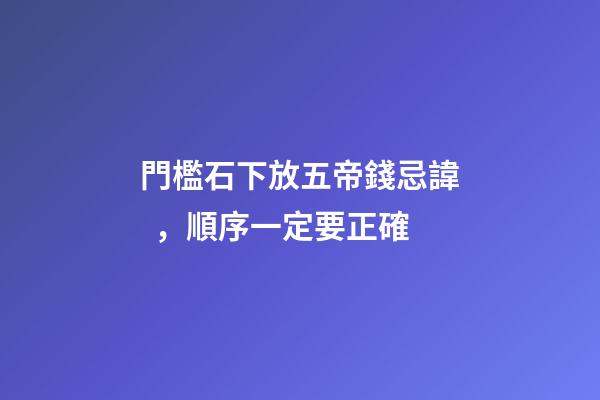 門檻石下放五帝錢忌諱，順序一定要正確